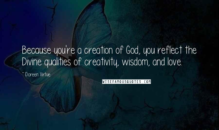 Doreen Virtue Quotes: Because you're a creation of God, you reflect the Divine qualities of creativity, wisdom, and love.