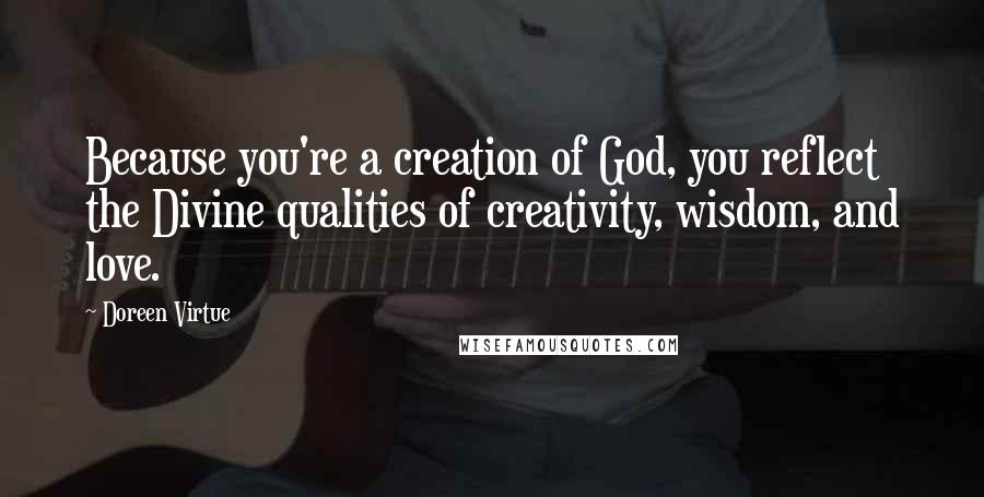 Doreen Virtue Quotes: Because you're a creation of God, you reflect the Divine qualities of creativity, wisdom, and love.