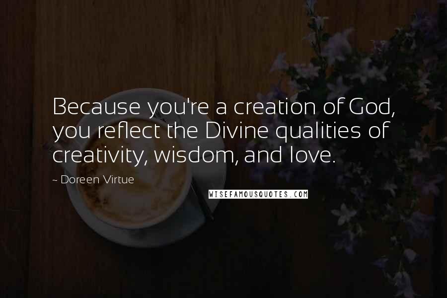 Doreen Virtue Quotes: Because you're a creation of God, you reflect the Divine qualities of creativity, wisdom, and love.