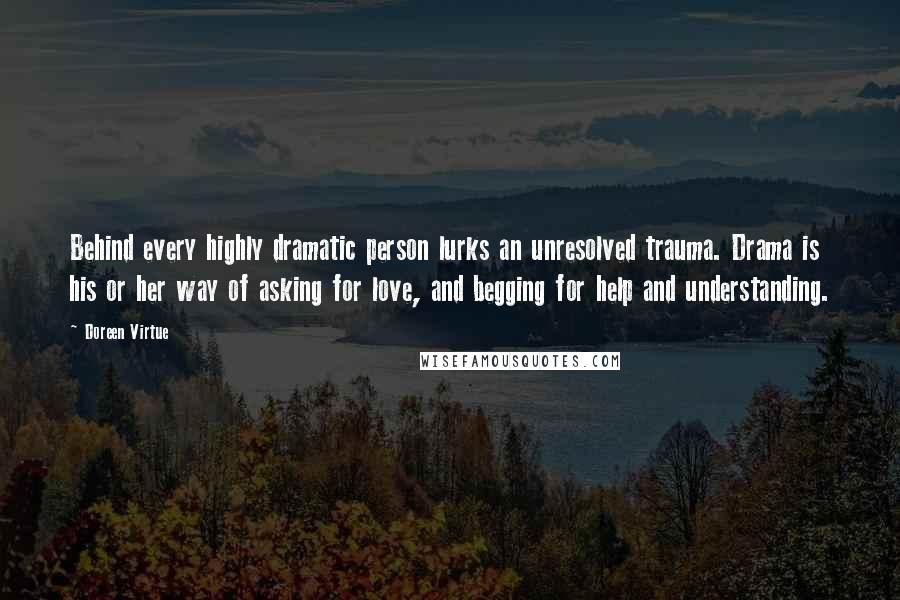 Doreen Virtue Quotes: Behind every highly dramatic person lurks an unresolved trauma. Drama is his or her way of asking for love, and begging for help and understanding.