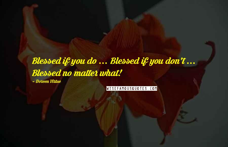 Doreen Virtue Quotes: Blessed if you do ... Blessed if you don't ... Blessed no matter what!