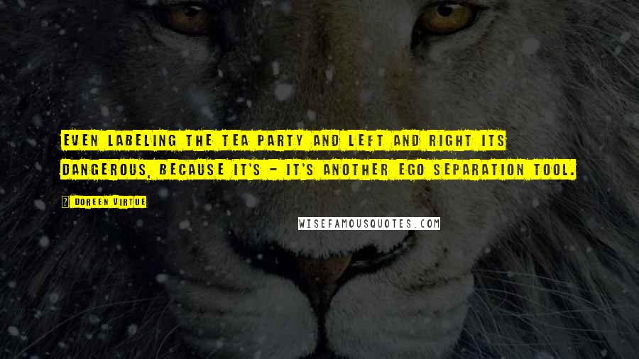 Doreen Virtue Quotes: Even labeling the tea party and left and right its dangerous, because it's - it's another ego separation tool.