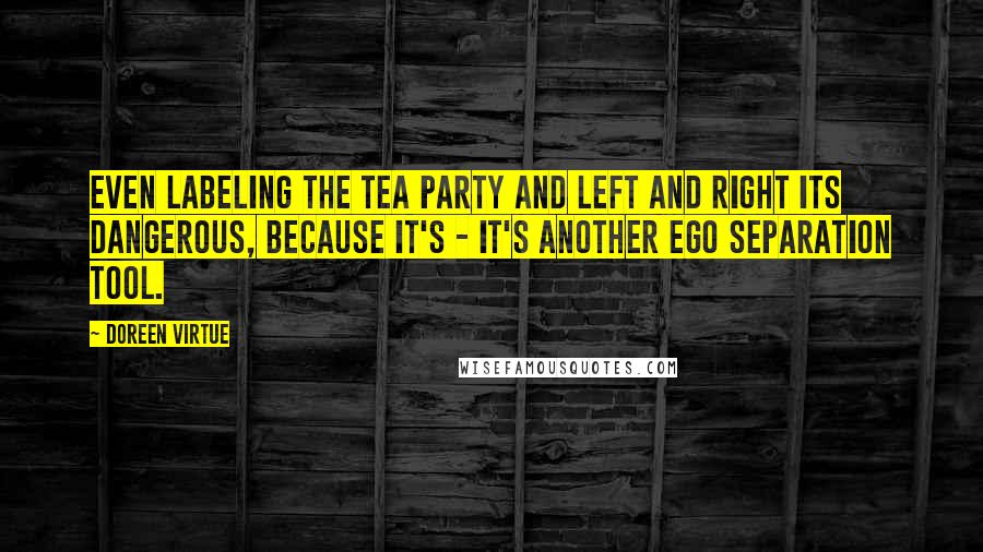 Doreen Virtue Quotes: Even labeling the tea party and left and right its dangerous, because it's - it's another ego separation tool.