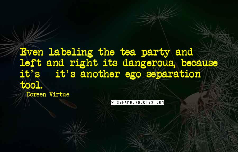 Doreen Virtue Quotes: Even labeling the tea party and left and right its dangerous, because it's - it's another ego separation tool.