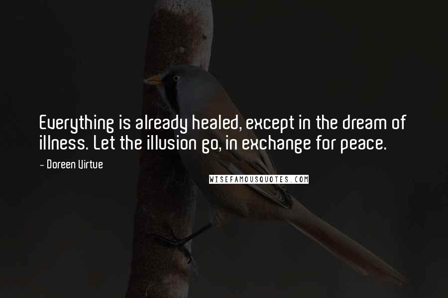 Doreen Virtue Quotes: Everything is already healed, except in the dream of illness. Let the illusion go, in exchange for peace.