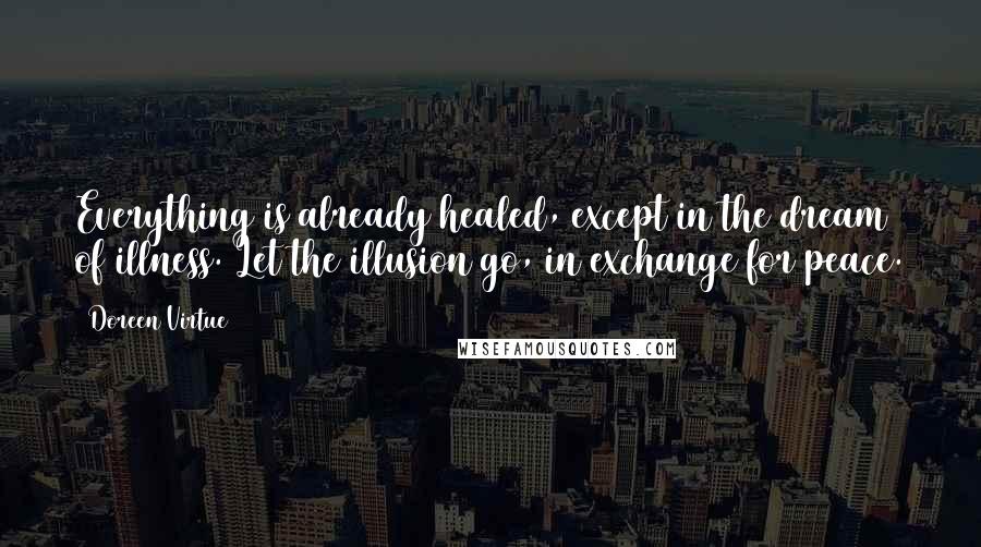 Doreen Virtue Quotes: Everything is already healed, except in the dream of illness. Let the illusion go, in exchange for peace.