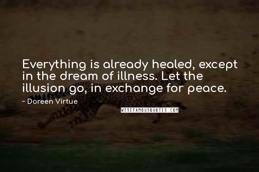 Doreen Virtue Quotes: Everything is already healed, except in the dream of illness. Let the illusion go, in exchange for peace.