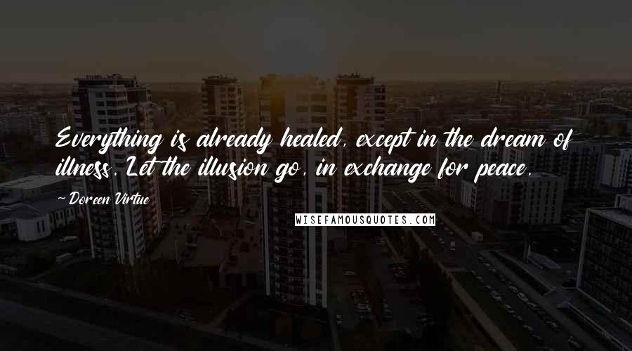 Doreen Virtue Quotes: Everything is already healed, except in the dream of illness. Let the illusion go, in exchange for peace.