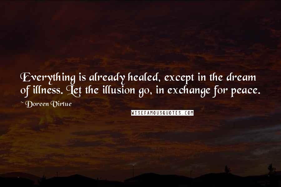 Doreen Virtue Quotes: Everything is already healed, except in the dream of illness. Let the illusion go, in exchange for peace.