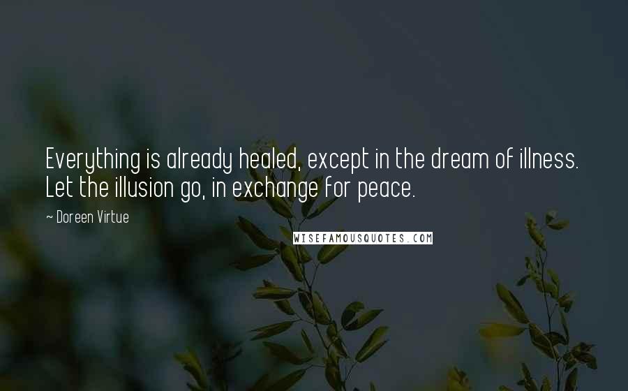 Doreen Virtue Quotes: Everything is already healed, except in the dream of illness. Let the illusion go, in exchange for peace.