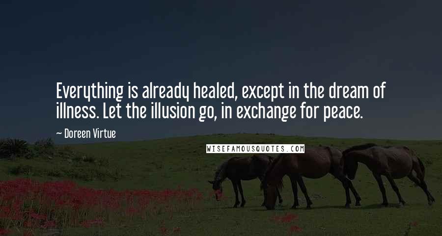 Doreen Virtue Quotes: Everything is already healed, except in the dream of illness. Let the illusion go, in exchange for peace.