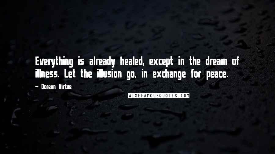 Doreen Virtue Quotes: Everything is already healed, except in the dream of illness. Let the illusion go, in exchange for peace.