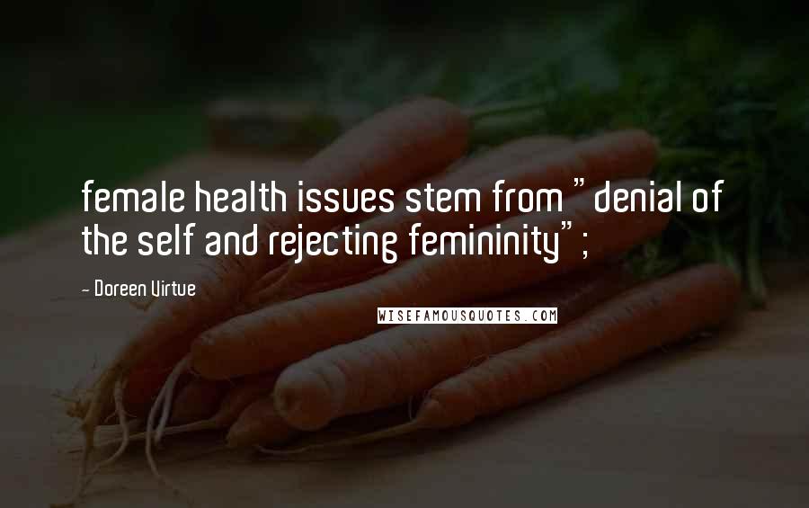 Doreen Virtue Quotes: female health issues stem from "denial of the self and rejecting femininity";