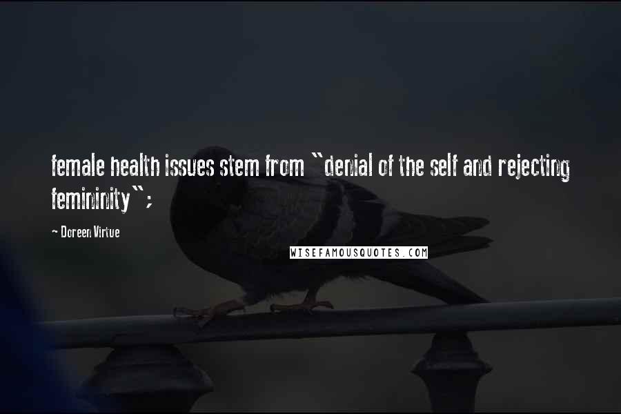 Doreen Virtue Quotes: female health issues stem from "denial of the self and rejecting femininity";