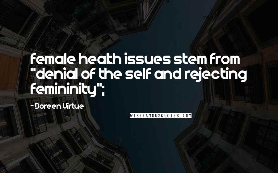 Doreen Virtue Quotes: female health issues stem from "denial of the self and rejecting femininity";