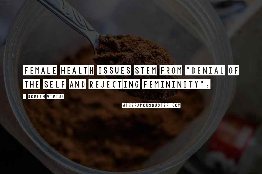 Doreen Virtue Quotes: female health issues stem from "denial of the self and rejecting femininity";
