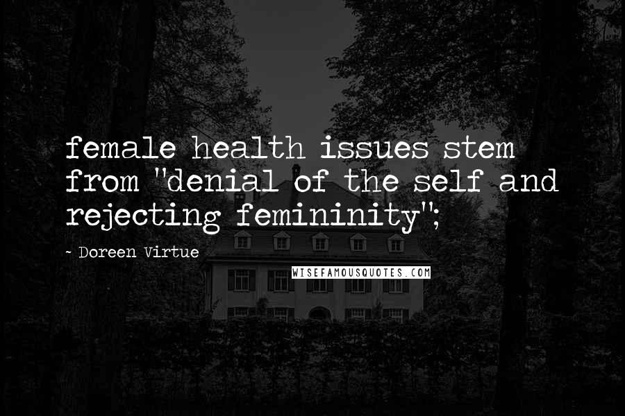 Doreen Virtue Quotes: female health issues stem from "denial of the self and rejecting femininity";