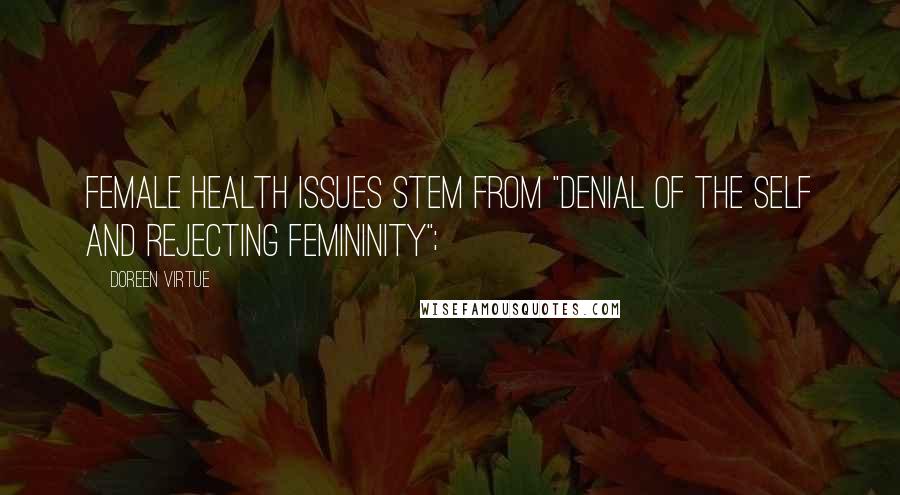 Doreen Virtue Quotes: female health issues stem from "denial of the self and rejecting femininity";