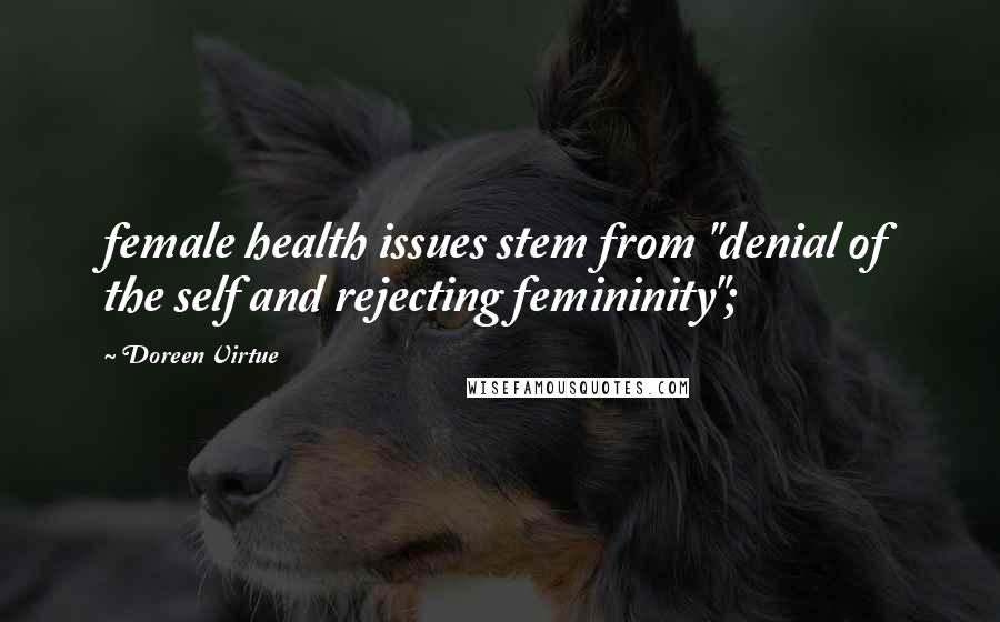 Doreen Virtue Quotes: female health issues stem from "denial of the self and rejecting femininity";
