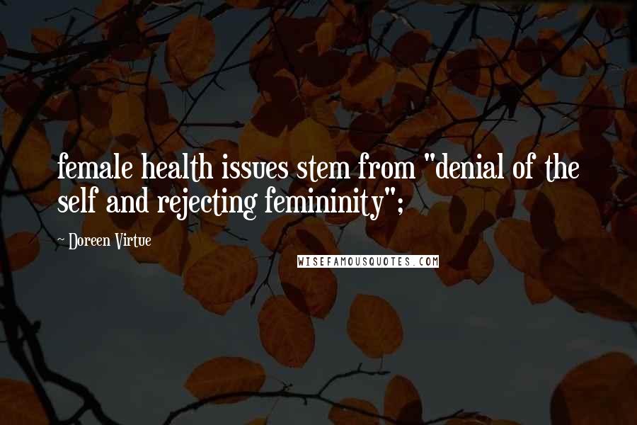 Doreen Virtue Quotes: female health issues stem from "denial of the self and rejecting femininity";