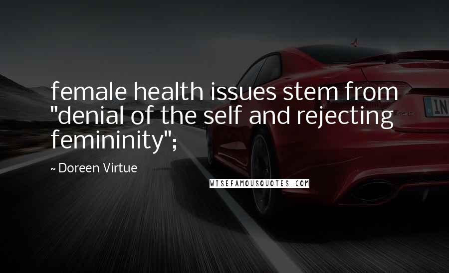 Doreen Virtue Quotes: female health issues stem from "denial of the self and rejecting femininity";