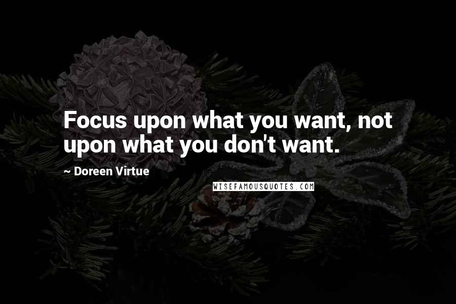 Doreen Virtue Quotes: Focus upon what you want, not upon what you don't want.