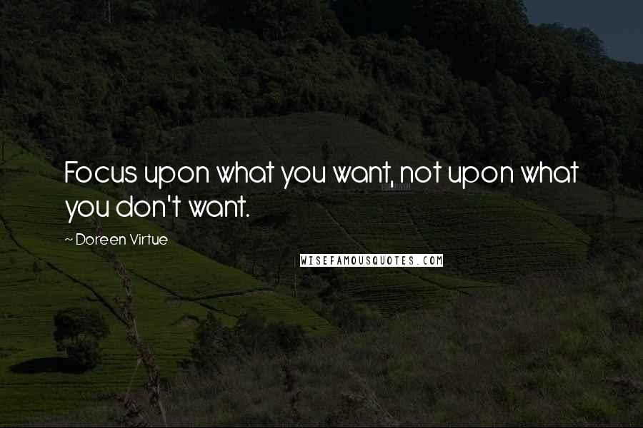 Doreen Virtue Quotes: Focus upon what you want, not upon what you don't want.