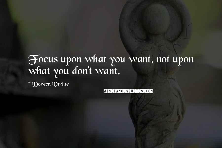 Doreen Virtue Quotes: Focus upon what you want, not upon what you don't want.