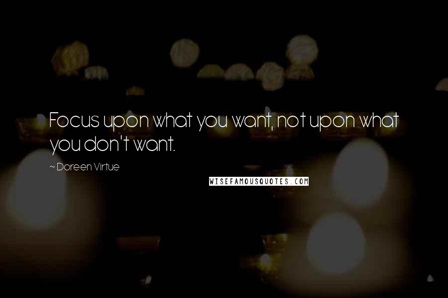 Doreen Virtue Quotes: Focus upon what you want, not upon what you don't want.