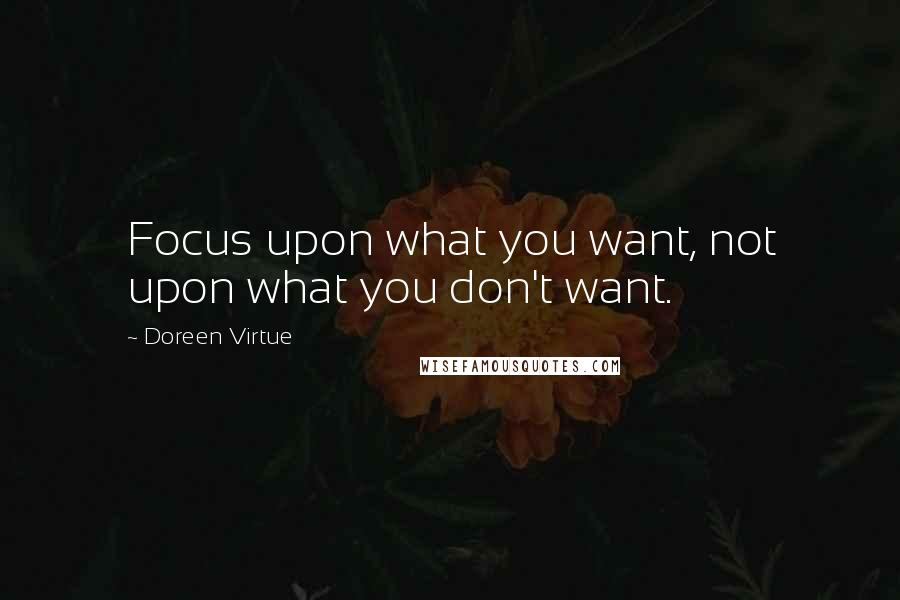 Doreen Virtue Quotes: Focus upon what you want, not upon what you don't want.