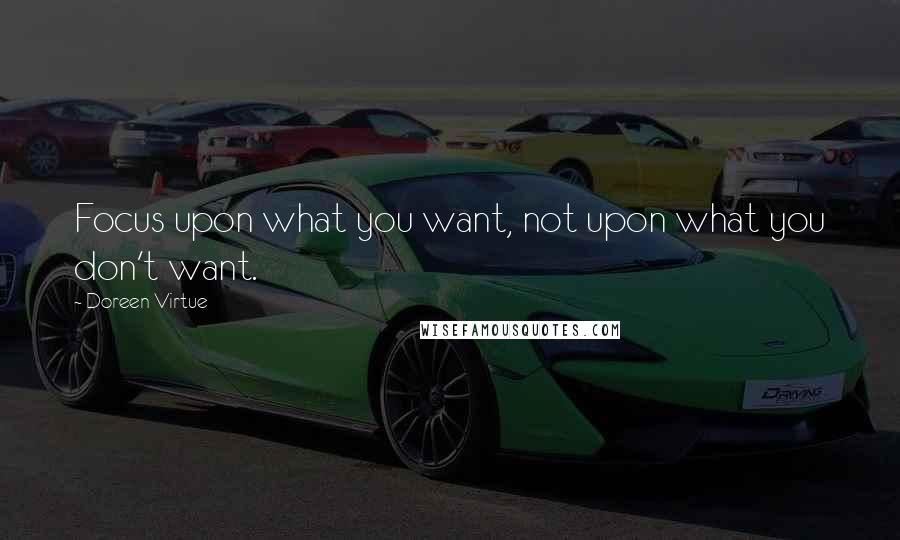 Doreen Virtue Quotes: Focus upon what you want, not upon what you don't want.