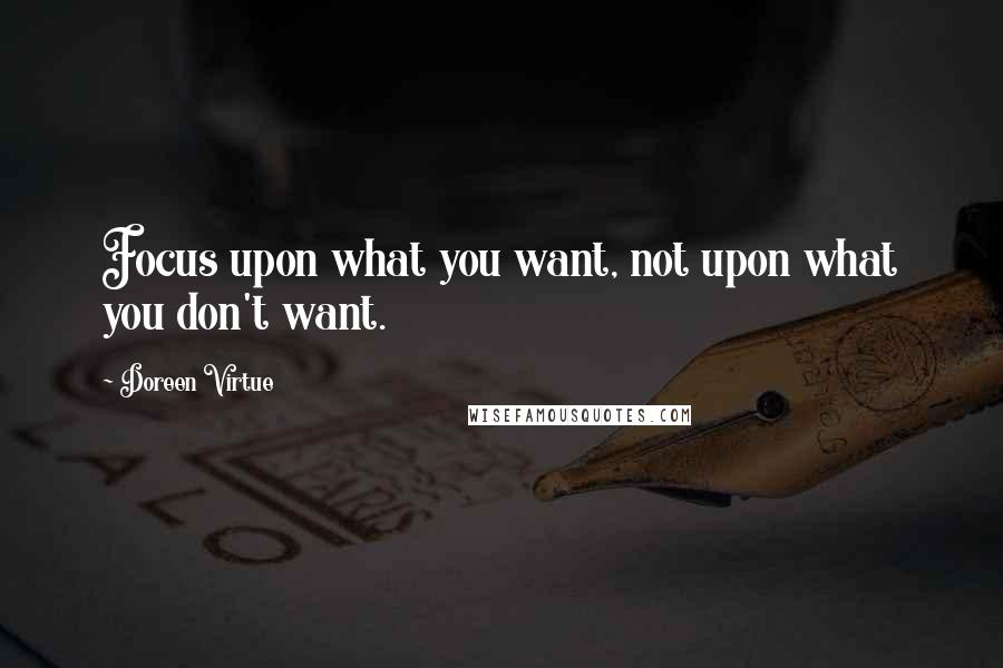 Doreen Virtue Quotes: Focus upon what you want, not upon what you don't want.