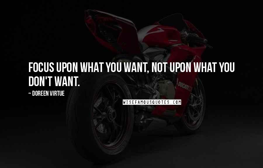 Doreen Virtue Quotes: Focus upon what you want, not upon what you don't want.