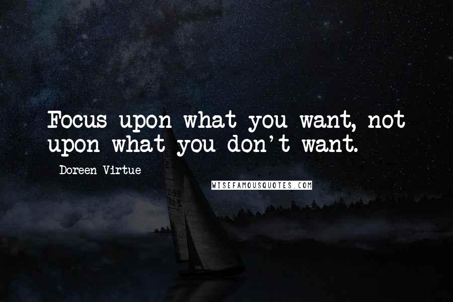 Doreen Virtue Quotes: Focus upon what you want, not upon what you don't want.