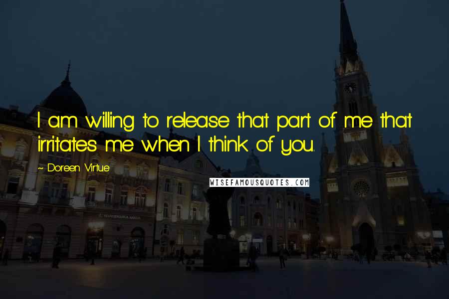 Doreen Virtue Quotes: I am willing to release that part of me that irritates me when I think of you.