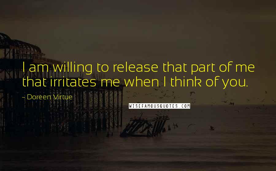 Doreen Virtue Quotes: I am willing to release that part of me that irritates me when I think of you.