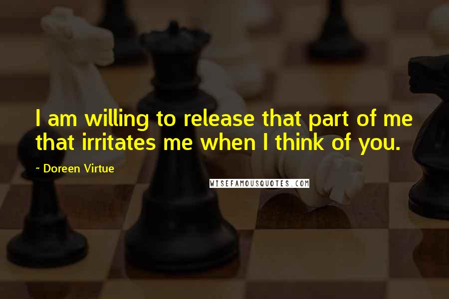 Doreen Virtue Quotes: I am willing to release that part of me that irritates me when I think of you.