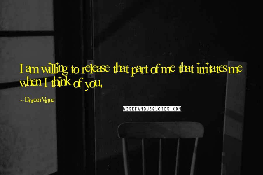 Doreen Virtue Quotes: I am willing to release that part of me that irritates me when I think of you.