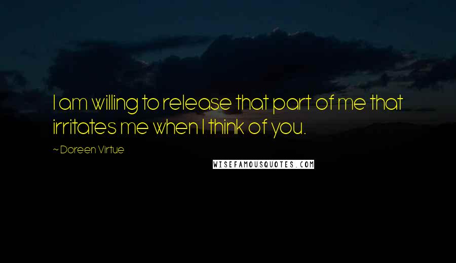 Doreen Virtue Quotes: I am willing to release that part of me that irritates me when I think of you.