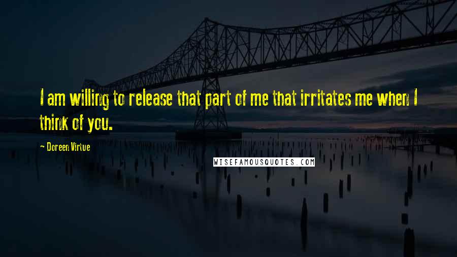 Doreen Virtue Quotes: I am willing to release that part of me that irritates me when I think of you.