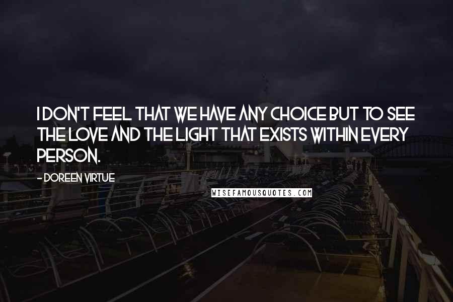 Doreen Virtue Quotes: I don't feel that we have any choice but to see the Love and the Light that exists within every person.