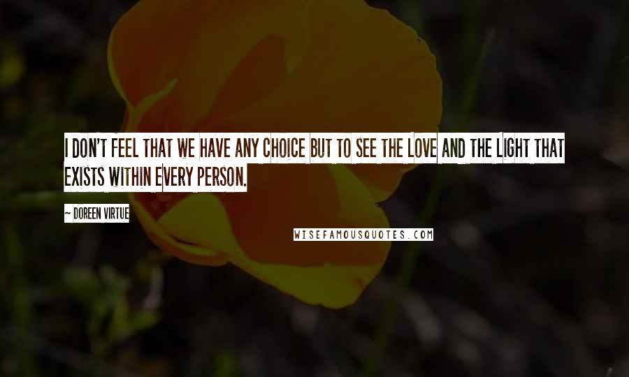 Doreen Virtue Quotes: I don't feel that we have any choice but to see the Love and the Light that exists within every person.