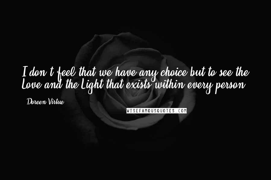 Doreen Virtue Quotes: I don't feel that we have any choice but to see the Love and the Light that exists within every person.