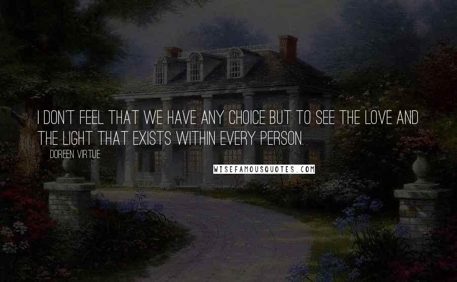 Doreen Virtue Quotes: I don't feel that we have any choice but to see the Love and the Light that exists within every person.