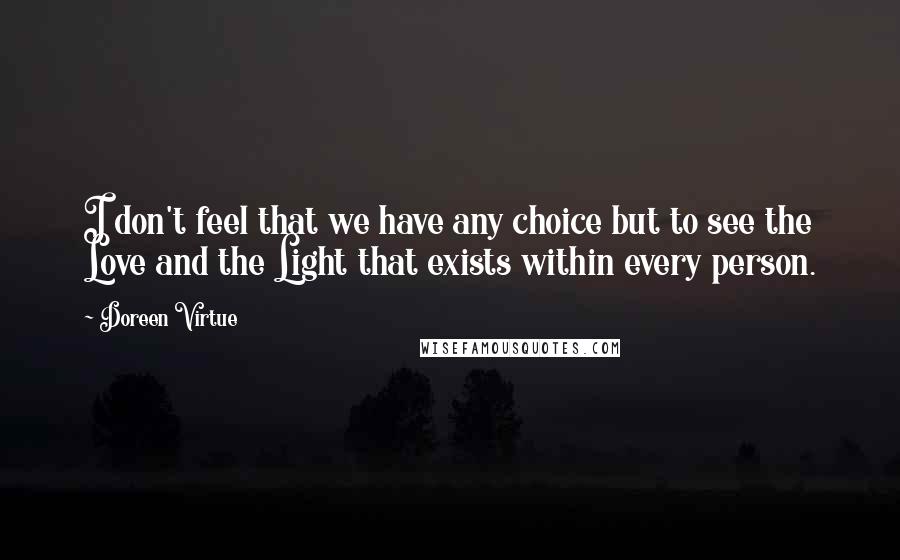 Doreen Virtue Quotes: I don't feel that we have any choice but to see the Love and the Light that exists within every person.