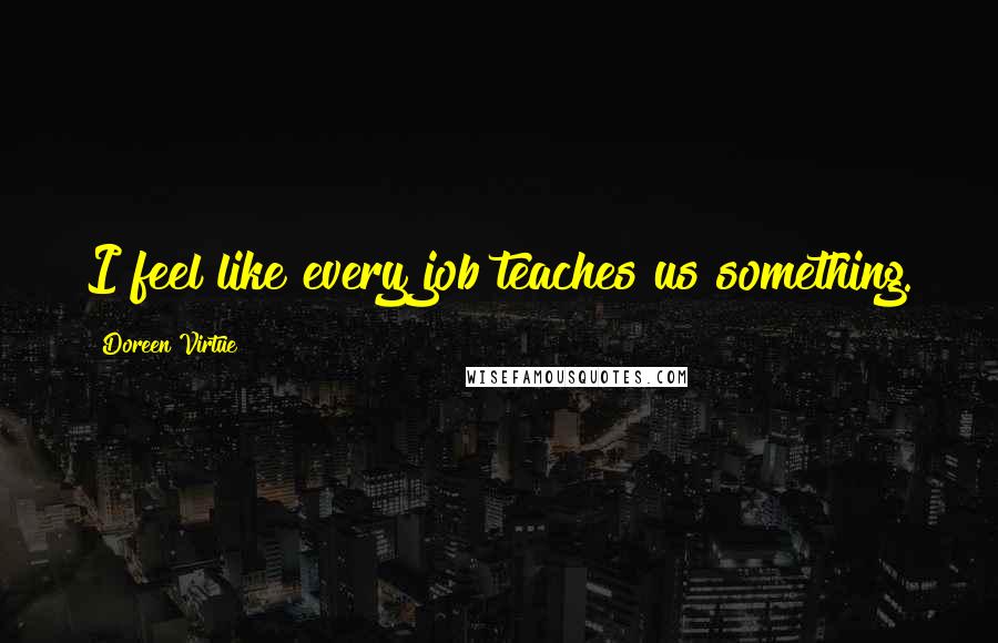 Doreen Virtue Quotes: I feel like every job teaches us something.