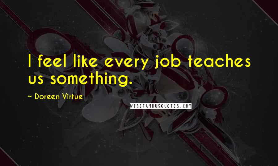 Doreen Virtue Quotes: I feel like every job teaches us something.