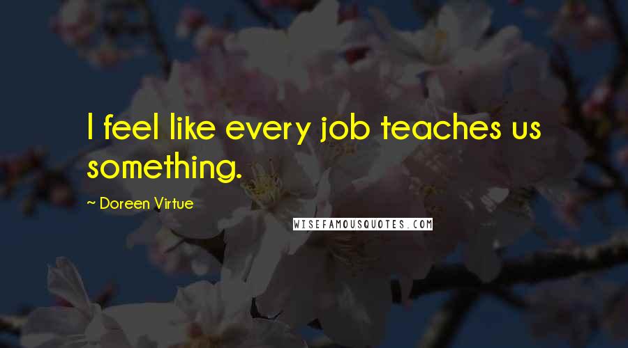 Doreen Virtue Quotes: I feel like every job teaches us something.