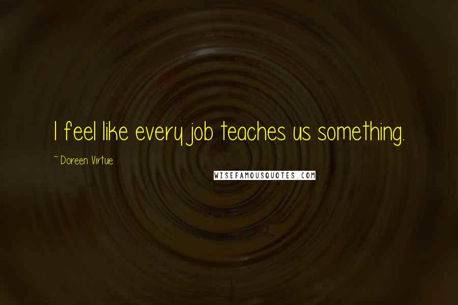 Doreen Virtue Quotes: I feel like every job teaches us something.