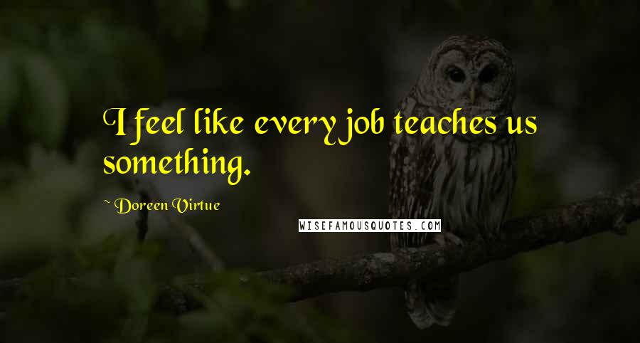 Doreen Virtue Quotes: I feel like every job teaches us something.